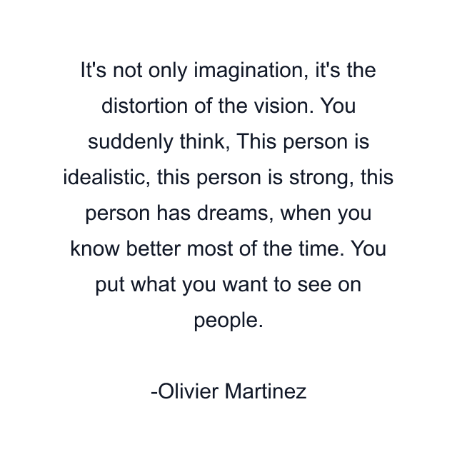 It's not only imagination, it's the distortion of the vision. You suddenly think, This person is idealistic, this person is strong, this person has dreams, when you know better most of the time. You put what you want to see on people.