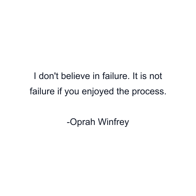 I don't believe in failure. It is not failure if you enjoyed the process.