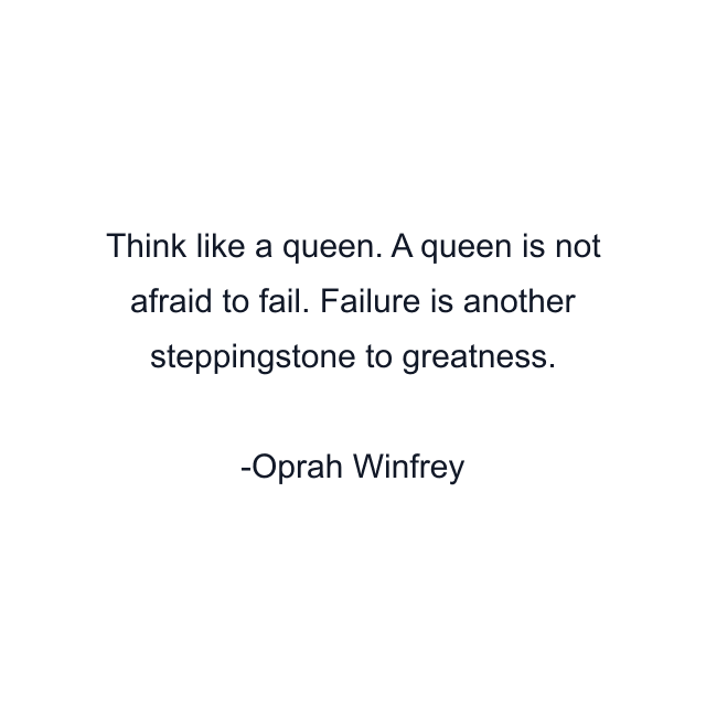 Think like a queen. A queen is not afraid to fail. Failure is another steppingstone to greatness.