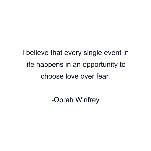 I believe that every single event in life happens in an opportunity to choose love over fear.