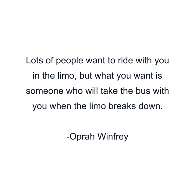 Lots of people want to ride with you in the limo, but what you want is someone who will take the bus with you when the limo breaks down.