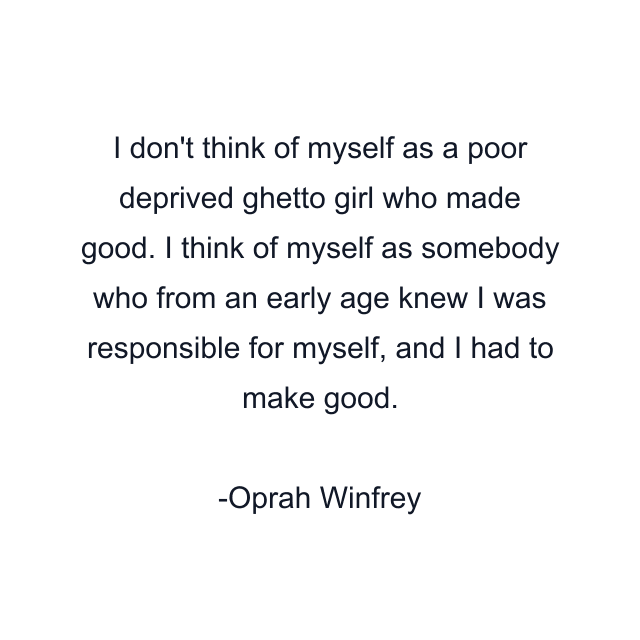 I don't think of myself as a poor deprived ghetto girl who made good. I think of myself as somebody who from an early age knew I was responsible for myself, and I had to make good.