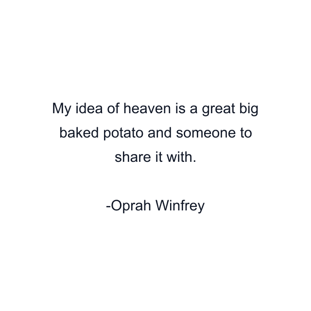 My idea of heaven is a great big baked potato and someone to share it with.