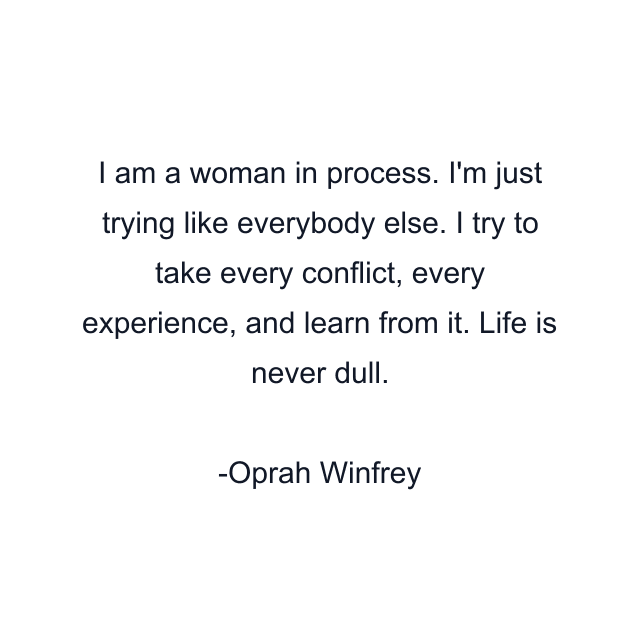 I am a woman in process. I'm just trying like everybody else. I try to take every conflict, every experience, and learn from it. Life is never dull.