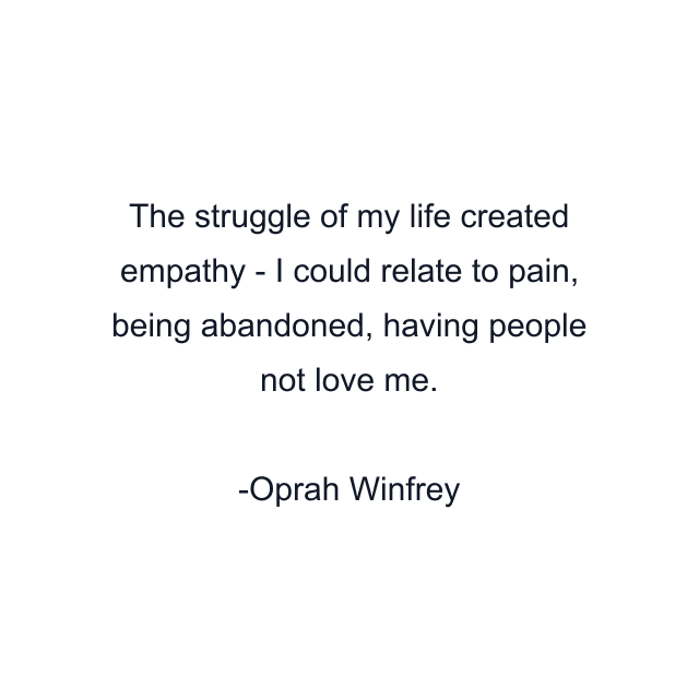 The struggle of my life created empathy - I could relate to pain, being abandoned, having people not love me.