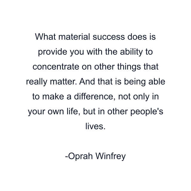 What material success does is provide you with the ability to concentrate on other things that really matter. And that is being able to make a difference, not only in your own life, but in other people's lives.