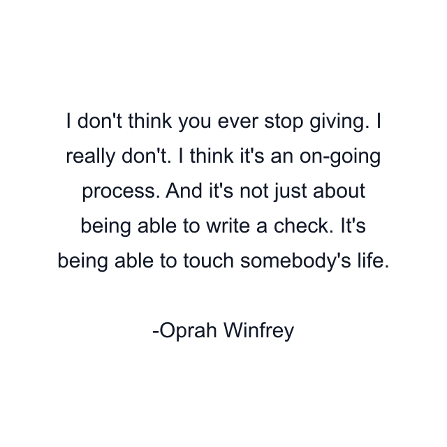 I don't think you ever stop giving. I really don't. I think it's an on-going process. And it's not just about being able to write a check. It's being able to touch somebody's life.