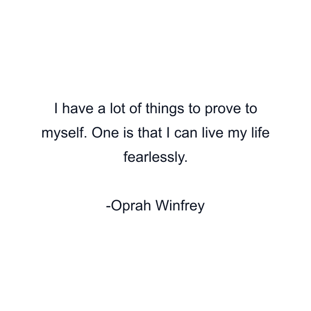 I have a lot of things to prove to myself. One is that I can live my life fearlessly.