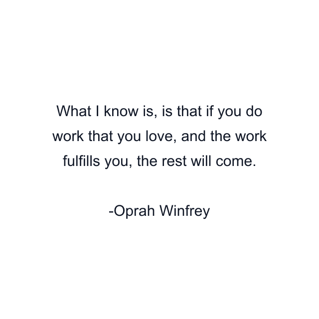 What I know is, is that if you do work that you love, and the work fulfills you, the rest will come.