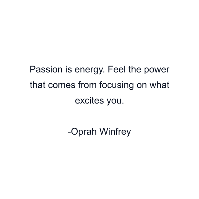 Passion is energy. Feel the power that comes from focusing on what excites you.