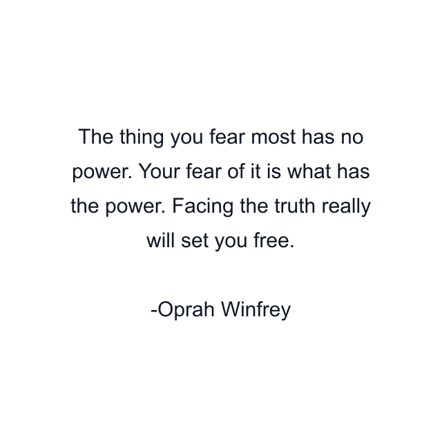 The thing you fear most has no power. Your fear of it is what has the power. Facing the truth really will set you free.