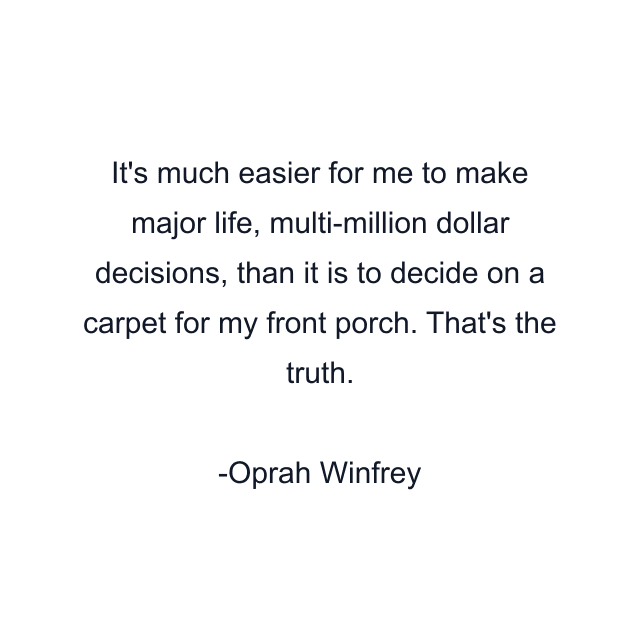 It's much easier for me to make major life, multi-million dollar decisions, than it is to decide on a carpet for my front porch. That's the truth.