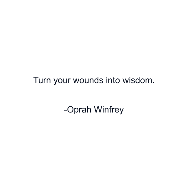 Turn your wounds into wisdom.