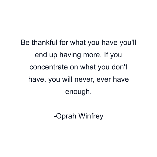 Be thankful for what you have you'll end up having more. If you concentrate on what you don't have, you will never, ever have enough.