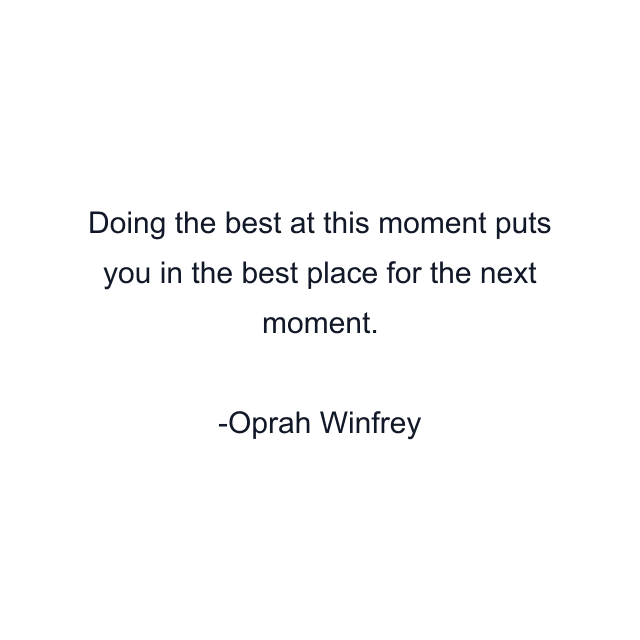 Doing the best at this moment puts you in the best place for the next moment.