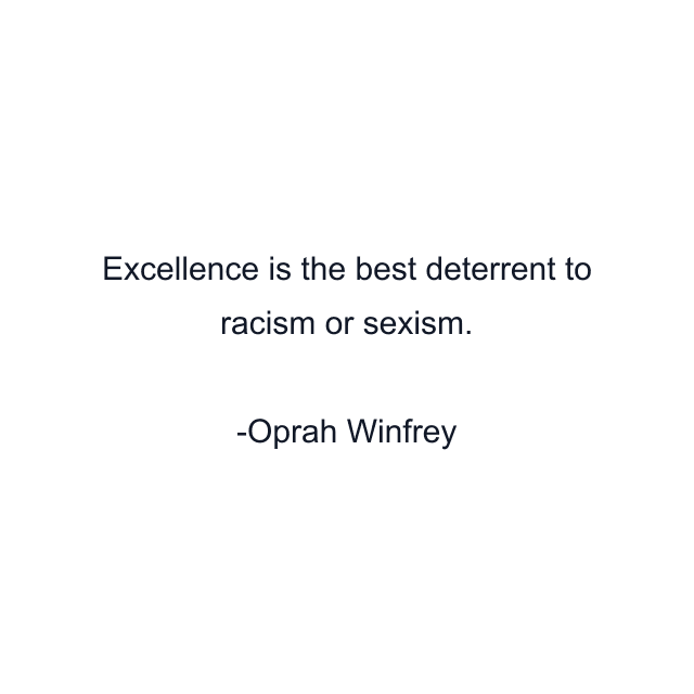 Excellence is the best deterrent to racism or sexism.