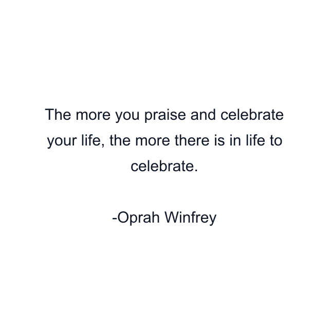 The more you praise and celebrate your life, the more there is in life to celebrate.