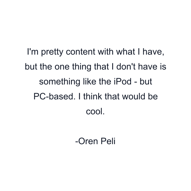 I'm pretty content with what I have, but the one thing that I don't have is something like the iPod - but PC-based. I think that would be cool.