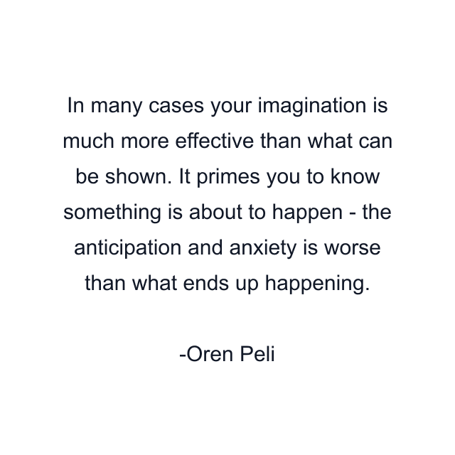 In many cases your imagination is much more effective than what can be shown. It primes you to know something is about to happen - the anticipation and anxiety is worse than what ends up happening.