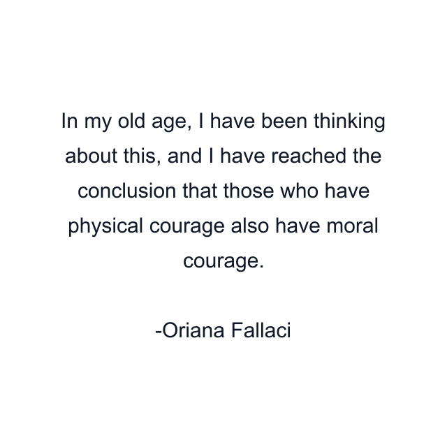 In my old age, I have been thinking about this, and I have reached the conclusion that those who have physical courage also have moral courage.