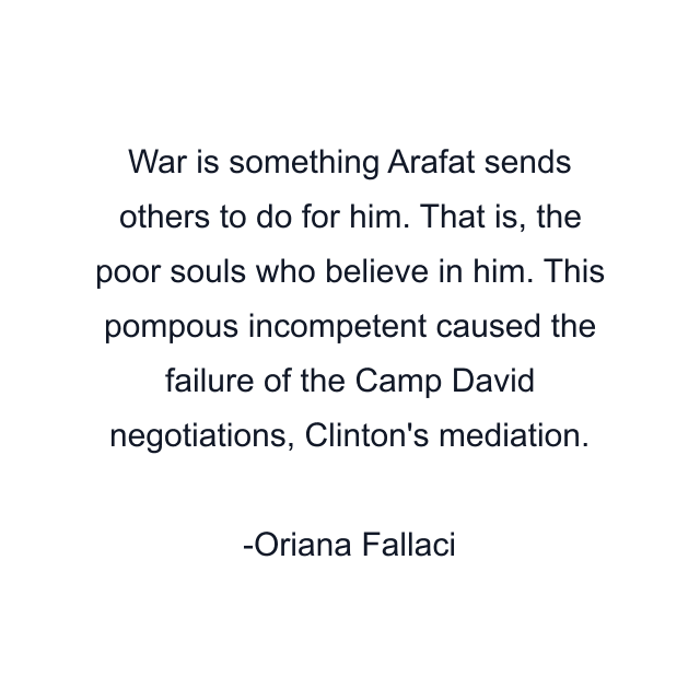 War is something Arafat sends others to do for him. That is, the poor souls who believe in him. This pompous incompetent caused the failure of the Camp David negotiations, Clinton's mediation.