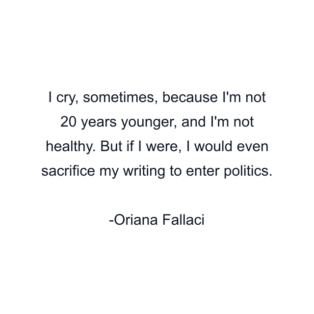 I cry, sometimes, because I'm not 20 years younger, and I'm not healthy. But if I were, I would even sacrifice my writing to enter politics.