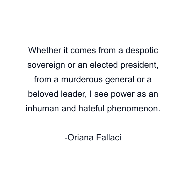 Whether it comes from a despotic sovereign or an elected president, from a murderous general or a beloved leader, I see power as an inhuman and hateful phenomenon.