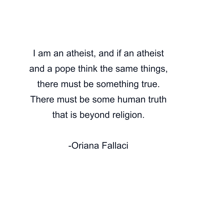 I am an atheist, and if an atheist and a pope think the same things, there must be something true. There must be some human truth that is beyond religion.