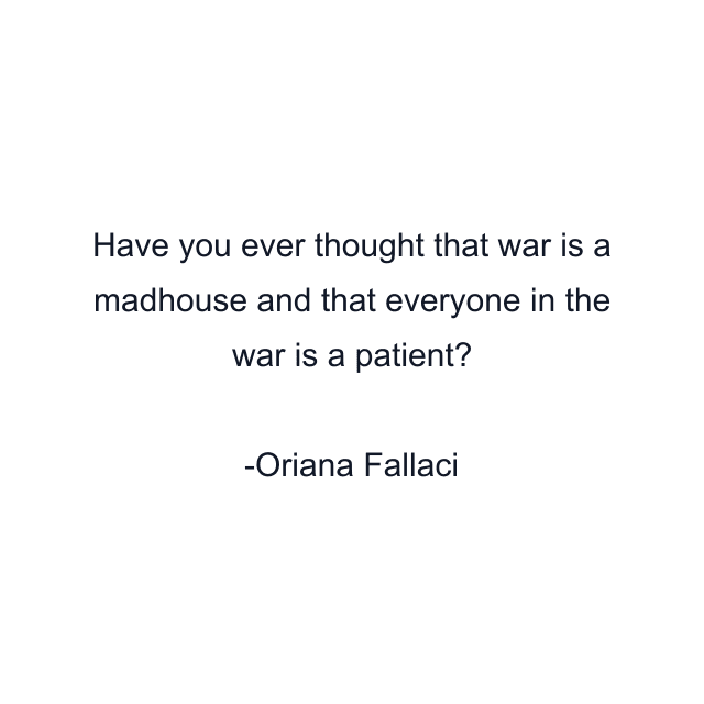 Have you ever thought that war is a madhouse and that everyone in the war is a patient?