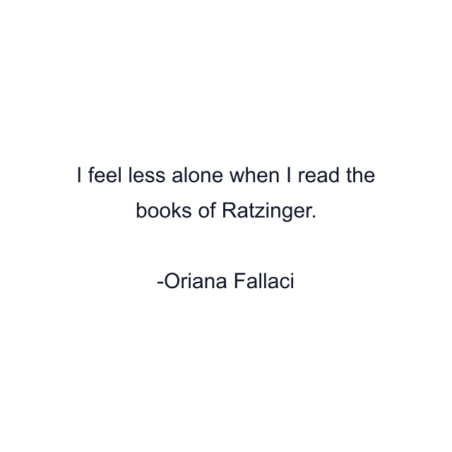 I feel less alone when I read the books of Ratzinger.