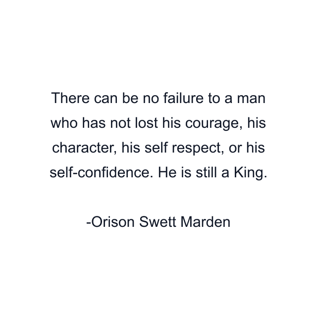 There can be no failure to a man who has not lost his courage, his character, his self respect, or his self-confidence. He is still a King.