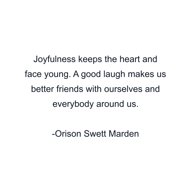 Joyfulness keeps the heart and face young. A good laugh makes us better friends with ourselves and everybody around us.