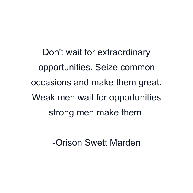 Don't wait for extraordinary opportunities. Seize common occasions and make them great. Weak men wait for opportunities strong men make them.