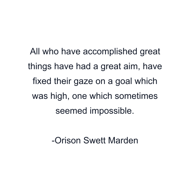 All who have accomplished great things have had a great aim, have fixed their gaze on a goal which was high, one which sometimes seemed impossible.