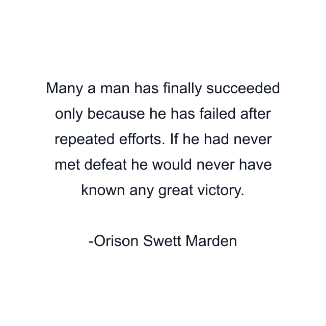 Many a man has finally succeeded only because he has failed after repeated efforts. If he had never met defeat he would never have known any great victory.