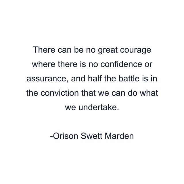 There can be no great courage where there is no confidence or assurance, and half the battle is in the conviction that we can do what we undertake.