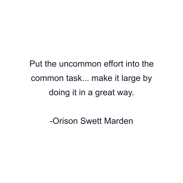 Put the uncommon effort into the common task... make it large by doing it in a great way.