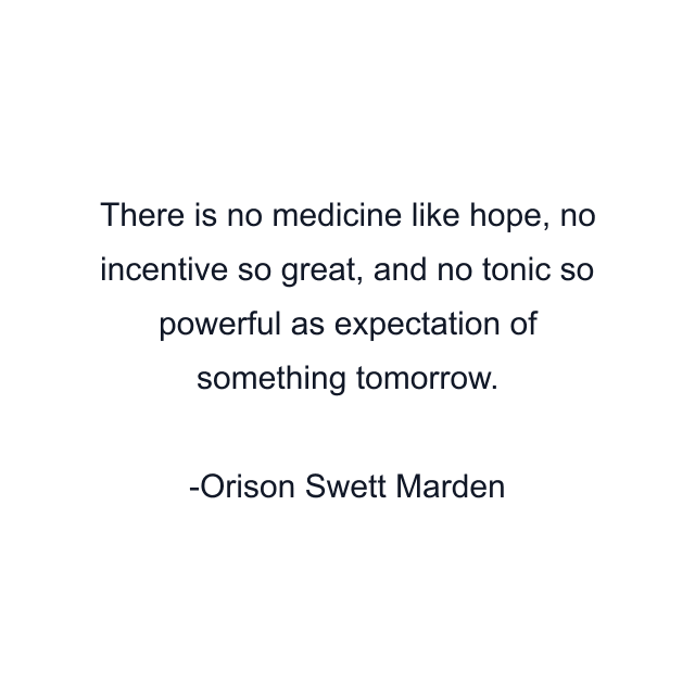 There is no medicine like hope, no incentive so great, and no tonic so powerful as expectation of something tomorrow.