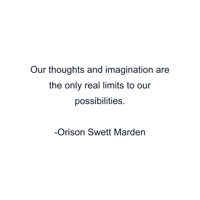 Our thoughts and imagination are the only real limits to our possibilities.