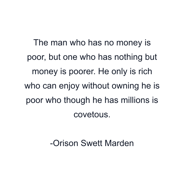 The man who has no money is poor, but one who has nothing but money is poorer. He only is rich who can enjoy without owning he is poor who though he has millions is covetous.