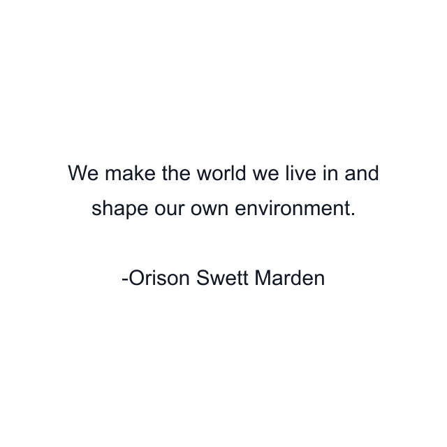 We make the world we live in and shape our own environment.