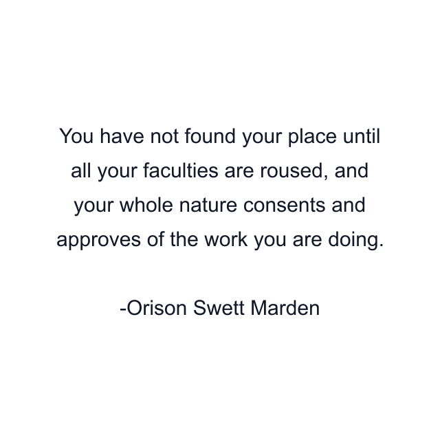 You have not found your place until all your faculties are roused, and your whole nature consents and approves of the work you are doing.