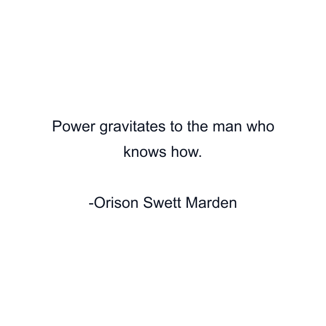 Power gravitates to the man who knows how.