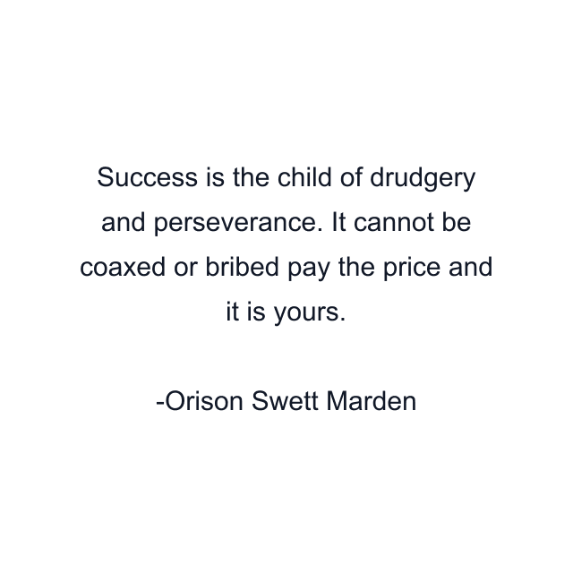 Success is the child of drudgery and perseverance. It cannot be coaxed or bribed pay the price and it is yours.