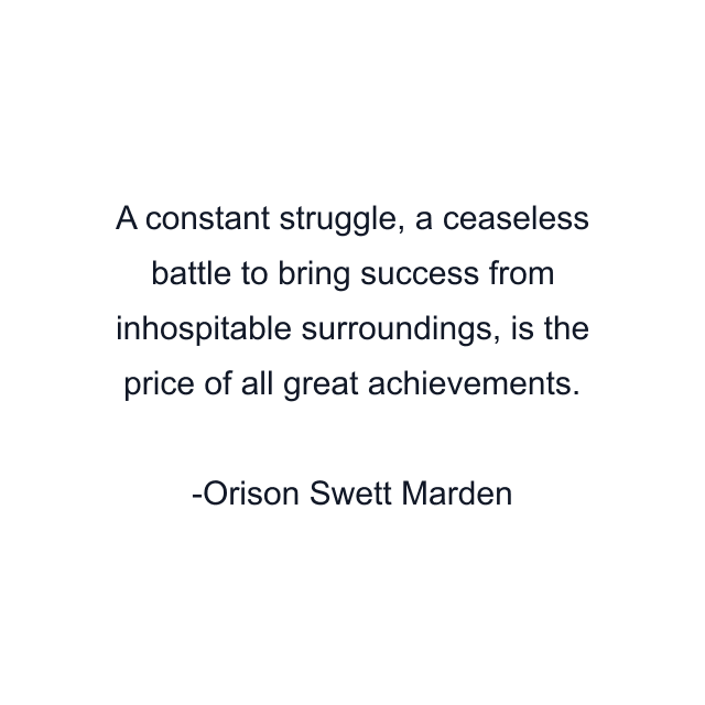 A constant struggle, a ceaseless battle to bring success from inhospitable surroundings, is the price of all great achievements.