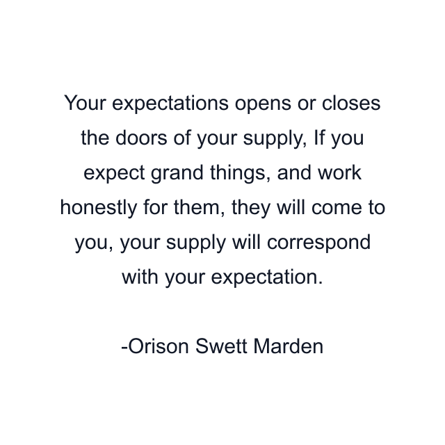 Your expectations opens or closes the doors of your supply, If you expect grand things, and work honestly for them, they will come to you, your supply will correspond with your expectation.