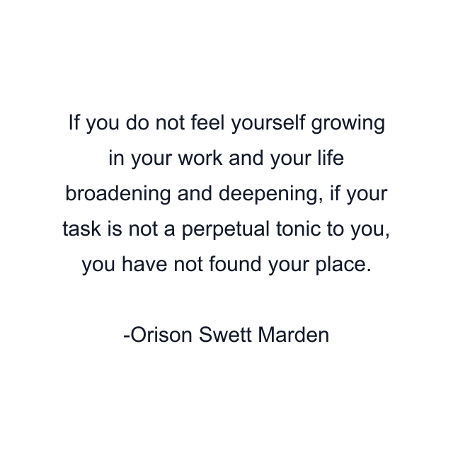 If you do not feel yourself growing in your work and your life broadening and deepening, if your task is not a perpetual tonic to you, you have not found your place.