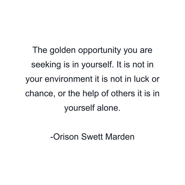 The golden opportunity you are seeking is in yourself. It is not in your environment it is not in luck or chance, or the help of others it is in yourself alone.