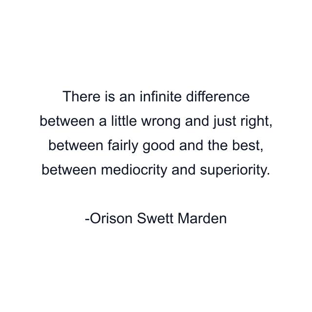 There is an infinite difference between a little wrong and just right, between fairly good and the best, between mediocrity and superiority.