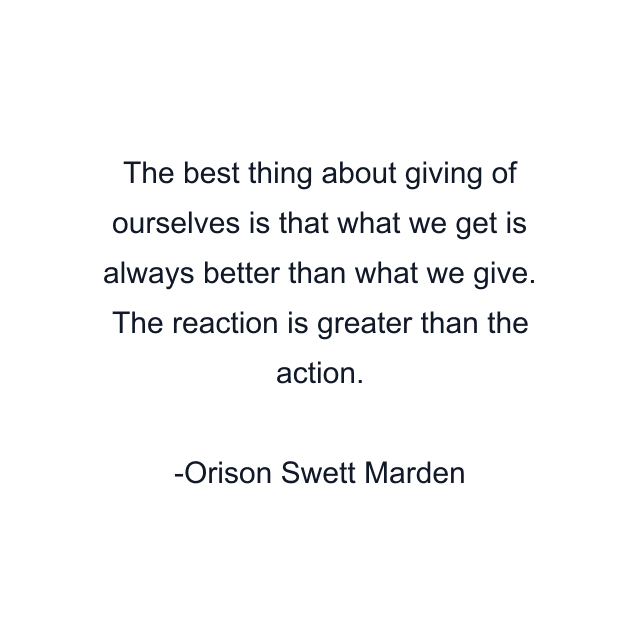 The best thing about giving of ourselves is that what we get is always better than what we give. The reaction is greater than the action.